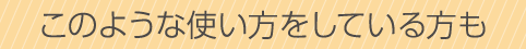 このような使い方をしている方も