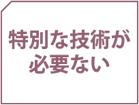特別な技術が必要ない